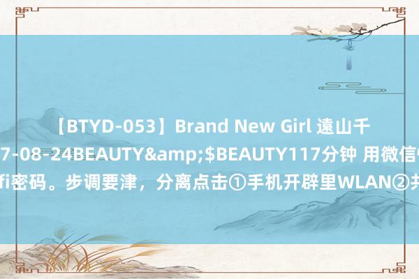 【BTYD-053】Brand New Girl 遠山千里</a>2007-08-24BEAUTY&$BEAUTY117分钟 用微信快速知谈手机所聚会的Wifi密码。步调要津，分离点击①手机开辟里WLAN②共享密码③扫一扫，找到字母P，那么这个P后头的啊等于咱们的wifi密码