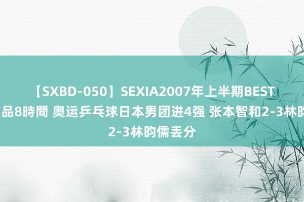 【SXBD-050】SEXIA2007年上半期BEST 全35作品8時間 奥运乒乓球日本男团进4强 张本智和2-3林昀儒丢分