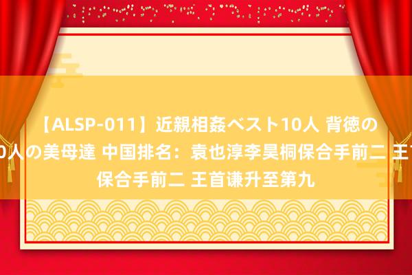 【ALSP-011】近親相姦ベスト10人 背徳の愛に溺れた10人の美母達 中国排名：袁也淳李昊桐保合手前二 王首谦升至第九