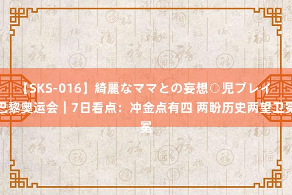 【SKS-016】綺麗なママとの妄想○児プレイ 巴黎奥运会｜7日看点：冲金点有四 两盼历史两望卫冕