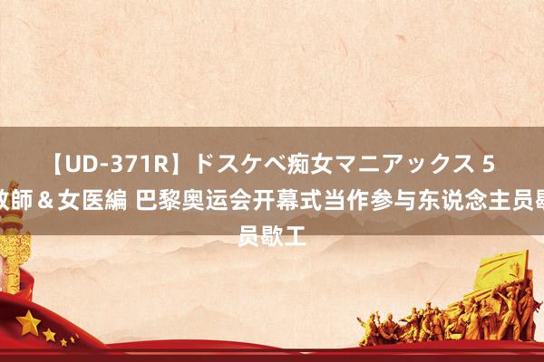 【UD-371R】ドスケベ痴女マニアックス 5 女教師＆女医編 巴黎奥运会开幕式当作参与东说念主员歇工