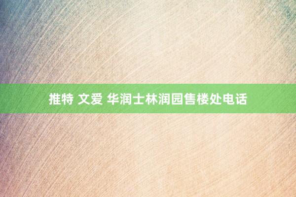 推特 文爱 华润士林润园售楼处电话