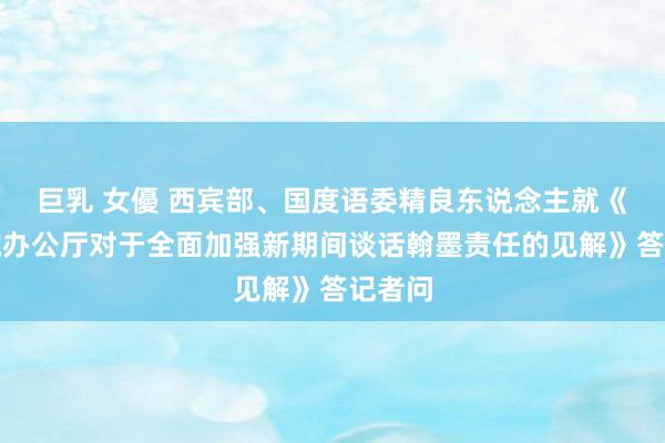 巨乳 女優 西宾部、国度语委精良东说念主就《国务院办公厅对于全面加强新期间谈话翰墨责任的见解》答记者问