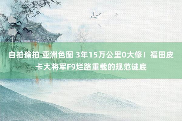 自拍偷拍 亚洲色图 3年15万公里0大修！福田皮卡大将军F9烂路重载的规范谜底