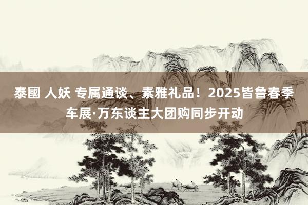 泰國 人妖 专属通谈、素雅礼品！2025皆鲁春季车展·万东谈主大团购同步开动