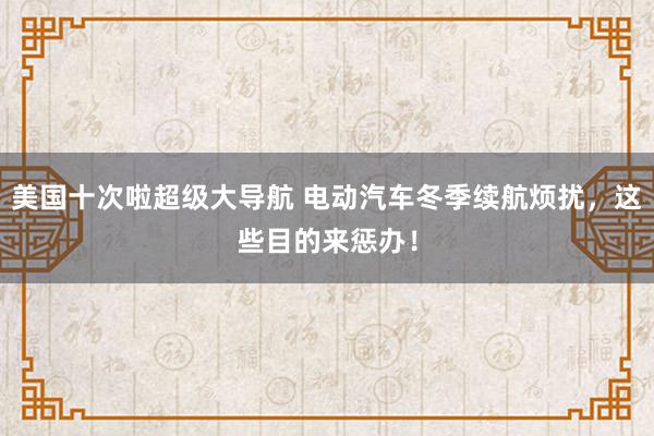 美国十次啦超级大导航 电动汽车冬季续航烦扰，这些目的来惩办！