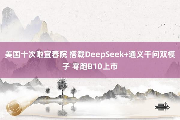 美国十次啦宜春院 搭载DeepSeek+通义千问双模子 零跑B10上市
