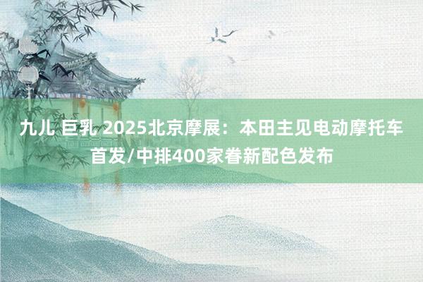 九儿 巨乳 2025北京摩展：本田主见电动摩托车首发/中排400家眷新配色发布