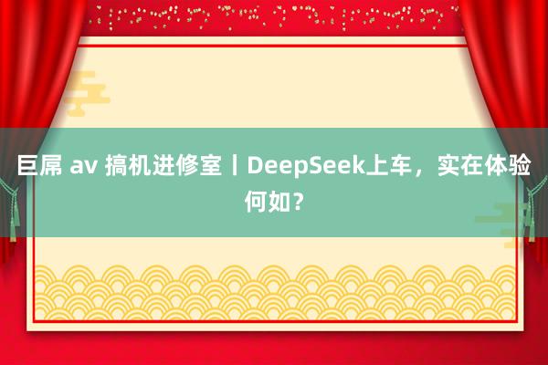 巨屌 av 搞机进修室丨DeepSeek上车，实在体验何如？