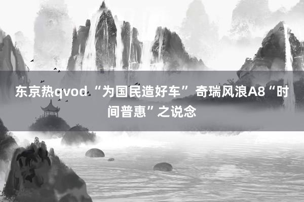 东京热qvod “为国民造好车” 奇瑞风浪A8“时间普惠”之说念