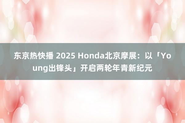 东京热快播 2025 Honda北京摩展：以「Young出锋头」开启两轮年青新纪元