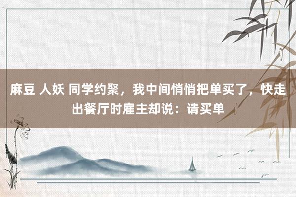 麻豆 人妖 同学约聚，我中间悄悄把单买了，快走出餐厅时雇主却说：请买单