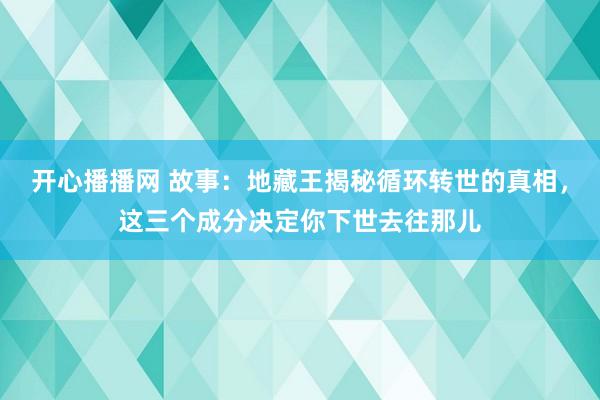 开心播播网 故事：地藏王揭秘循环转世的真相，这三个成分决定你下世去往那儿