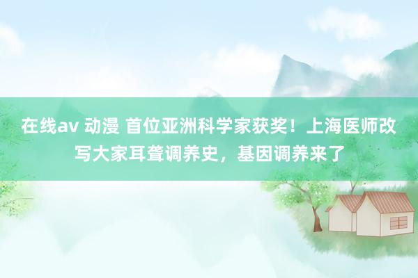 在线av 动漫 首位亚洲科学家获奖！上海医师改写大家耳聋调养史，基因调养来了