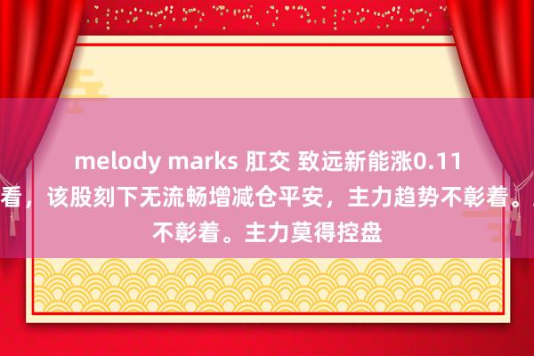melody marks 肛交 致远新能涨0.11%，短期趋势看，该股刻下无流畅增减仓平安，主力趋势不彰着。主力莫得控盘