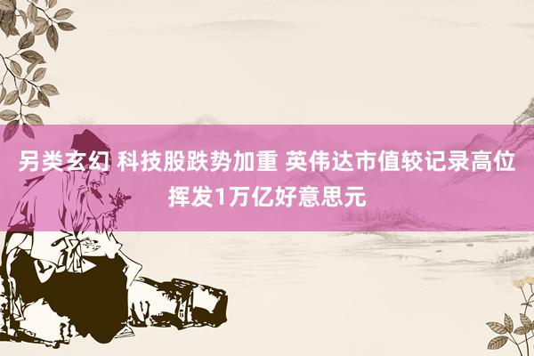 另类玄幻 科技股跌势加重 英伟达市值较记录高位挥发1万亿好意思元
