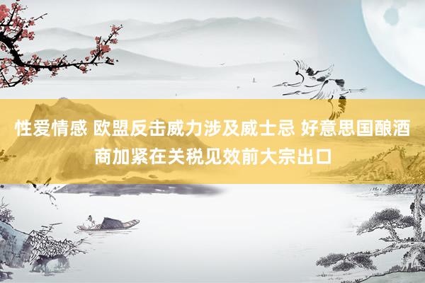性爱情感 欧盟反击威力涉及威士忌 好意思国酿酒商加紧在关税见效前大宗出口