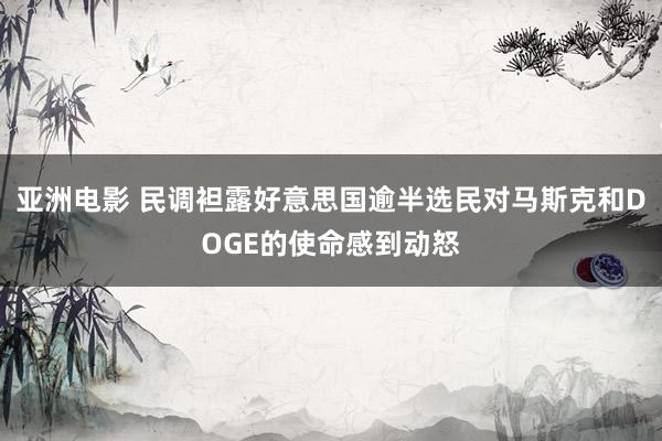 亚洲电影 民调袒露好意思国逾半选民对马斯克和DOGE的使命感到动怒