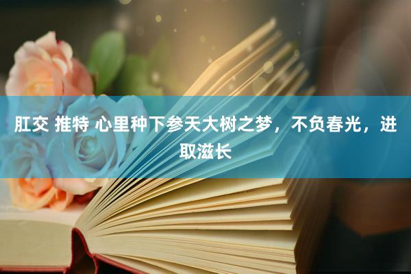 肛交 推特 心里种下参天大树之梦，不负春光，进取滋长