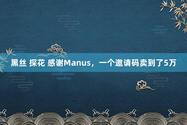 黑丝 探花 感谢Manus，一个邀请码卖到了5万