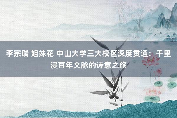 李宗瑞 姐妹花 中山大学三大校区深度贯通：千里浸百年文脉的诗意之旅