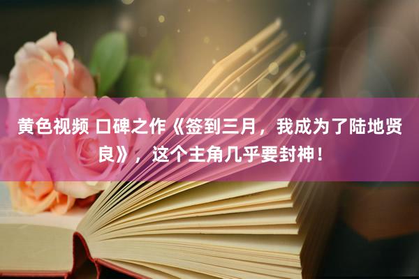 黄色视频 口碑之作《签到三月，我成为了陆地贤良》，这个主角几乎要封神！