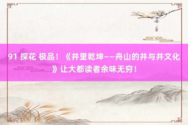 91 探花 极品！《井里乾坤——舟山的井与井文化》让大都读者余味无穷！