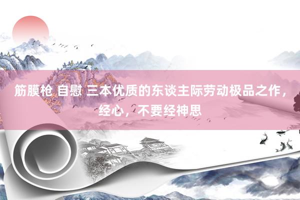 筋膜枪 自慰 三本优质的东谈主际劳动极品之作，经心，不要经神思