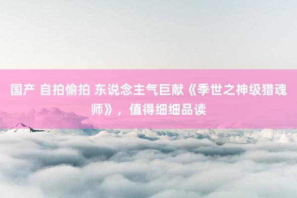 国产 自拍偷拍 东说念主气巨献《季世之神级猎魂师》，值得细细品读