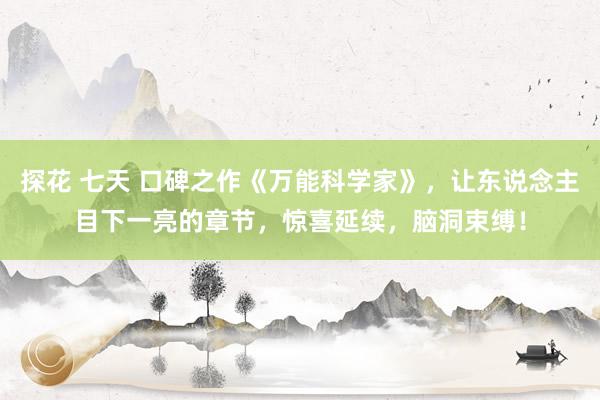 探花 七天 口碑之作《万能科学家》，让东说念主目下一亮的章节，惊喜延续，脑洞束缚！