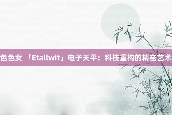 色色女 「Etallwit」电子天平：科技重构的精密艺术