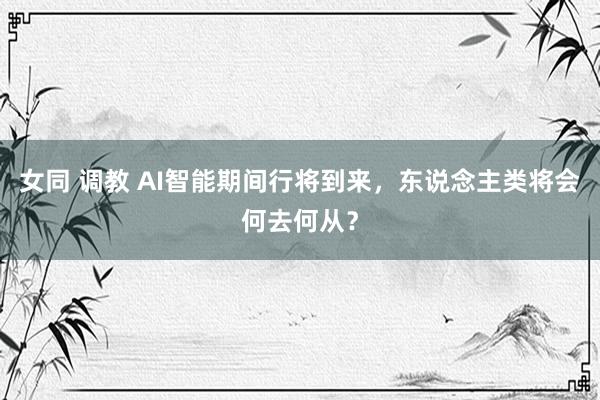 女同 调教 AI智能期间行将到来，东说念主类将会何去何从？