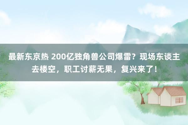 最新东京热 200亿独角兽公司爆雷？现场东谈主去楼空，职工讨薪无果，复兴来了！