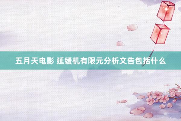 五月天电影 延缓机有限元分析文告包括什么