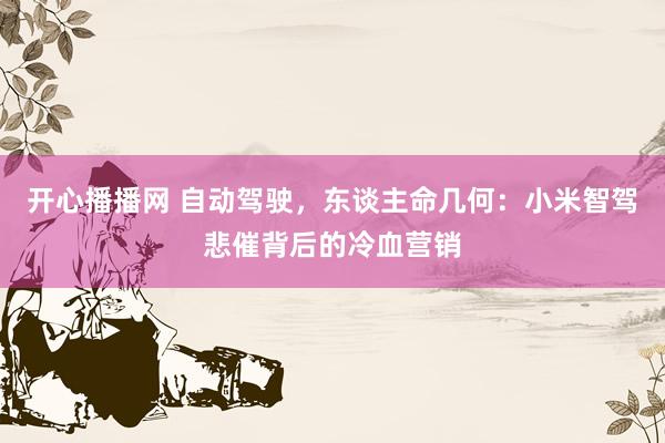 开心播播网 自动驾驶，东谈主命几何：小米智驾悲催背后的冷血营销
