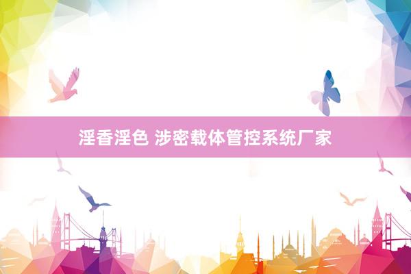 淫香淫色 涉密载体管控系统厂家
