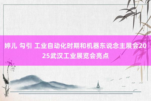 婷儿 勾引 工业自动化时期和机器东说念主展会2025武汉工业展览会亮点