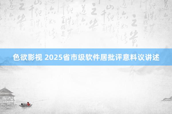 色欲影视 2025省市级软件居批评意料议讲述