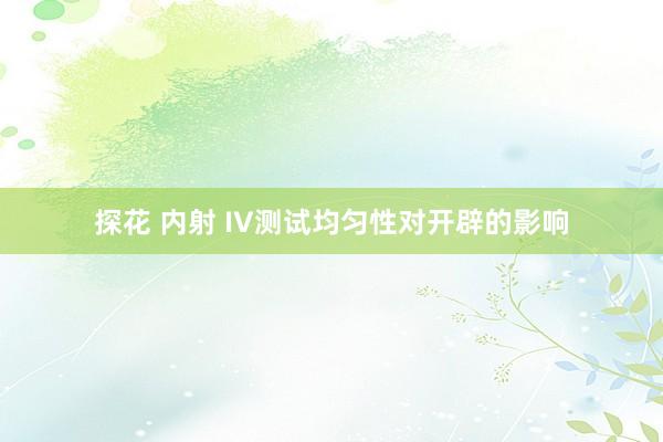 探花 内射 IV测试均匀性对开辟的影响