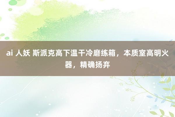 ai 人妖 斯派克高下温干冷磨练箱，本质室高明火器，精确扬弃