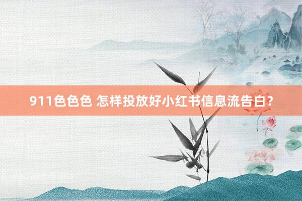 911色色色 怎样投放好小红书信息流告白？