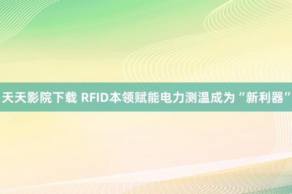 天天影院下载 RFID本领赋能电力测温成为“新利器”