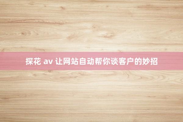 探花 av 让网站自动帮你谈客户的妙招