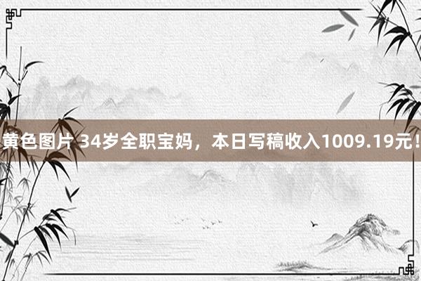 黄色图片 34岁全职宝妈，本日写稿收入1009.19元！