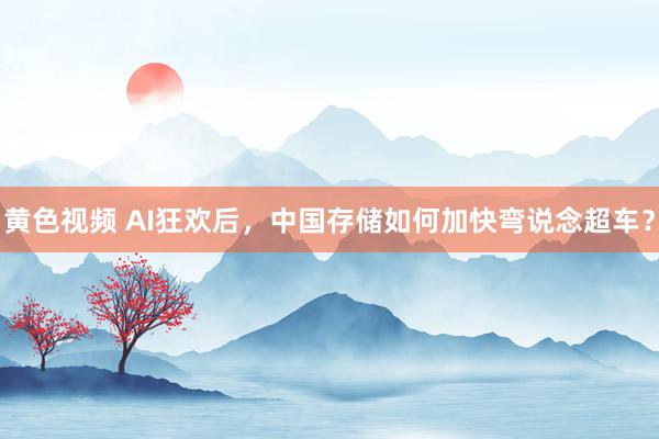 黄色视频 AI狂欢后，中国存储如何加快弯说念超车？