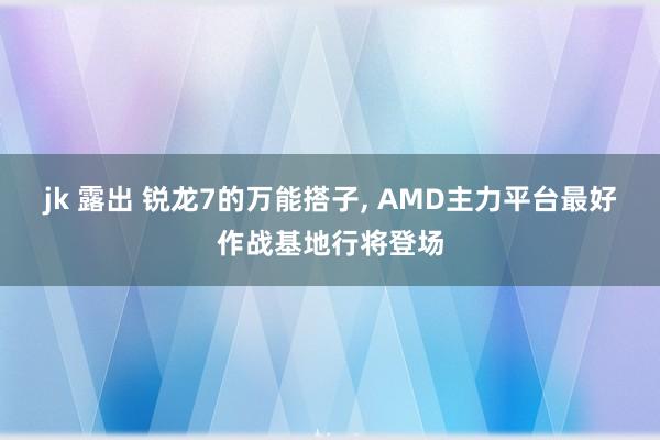 jk 露出 锐龙7的万能搭子, AMD主力平台最好作战基地行将登场