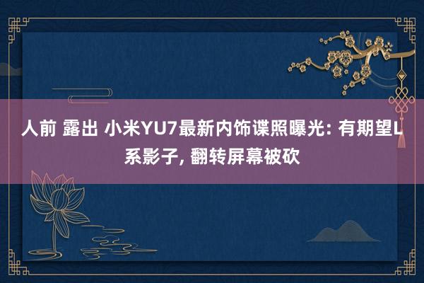 人前 露出 小米YU7最新内饰谍照曝光: 有期望L系影子, 翻转屏幕被砍