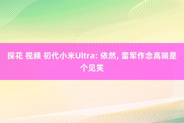 探花 视频 初代小米Ultra: 依然, 雷军作念高端是个见笑