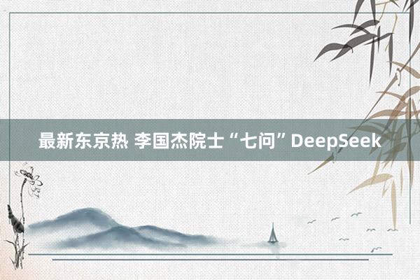 最新东京热 李国杰院士“七问”DeepSeek