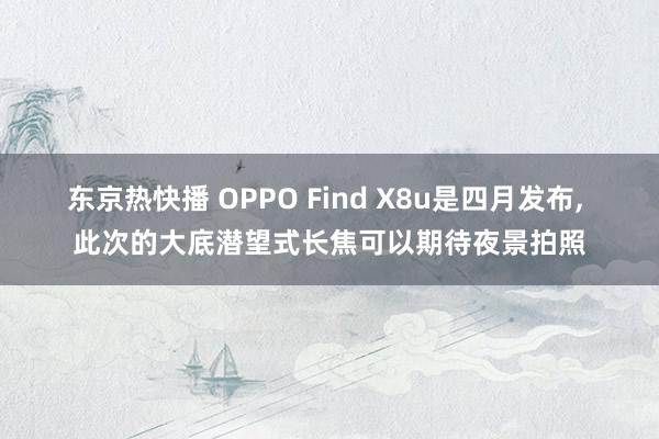 东京热快播 OPPO Find X8u是四月发布, 此次的大底潜望式长焦可以期待夜景拍照